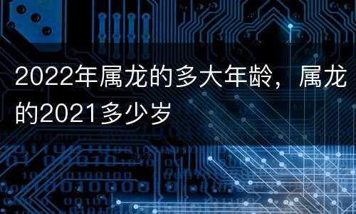 2022年属龙的多大年龄，属龙的2021多少岁