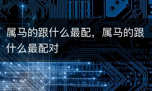 属马的跟什么最配，属马的跟什么最配对
