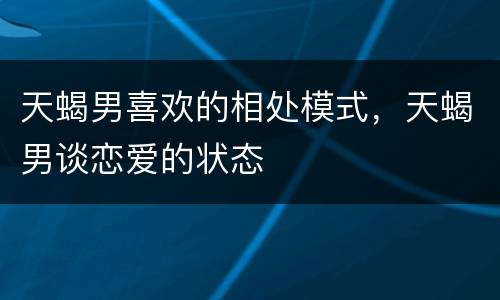 天蝎男喜欢的相处模式，天蝎男谈恋爱的状态