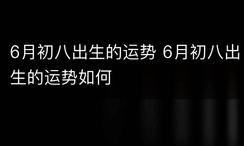 6月初八出生的运势 6月初八出生的运势如何