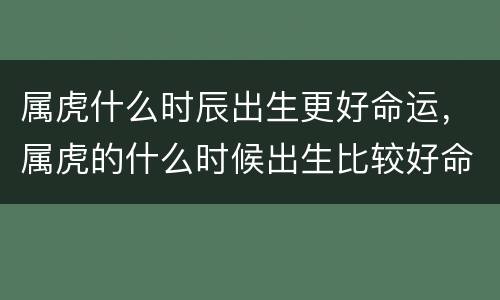 属虎什么时辰出生更好命运，属虎的什么时候出生比较好命