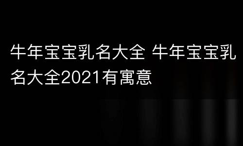 牛年宝宝乳名大全 牛年宝宝乳名大全2021有寓意