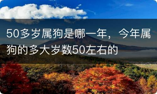 50多岁属狗是哪一年，今年属狗的多大岁数50左右的