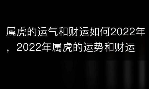属虎的运气和财运如何2022年，2022年属虎的运势和财运