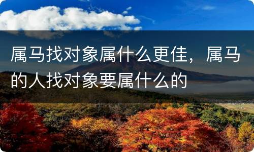 属马找对象属什么更佳，属马的人找对象要属什么的