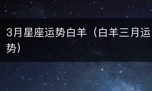 3月星座运势白羊（白羊三月运势）