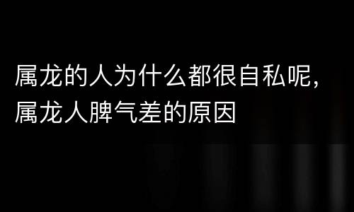 属龙的人为什么都很自私呢，属龙人脾气差的原因