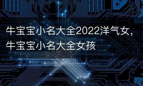 牛宝宝小名大全2022洋气女，牛宝宝小名大全女孩