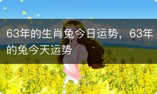 63年的生肖兔今日运势，63年的兔今天运势