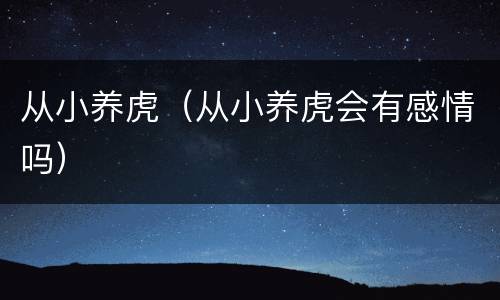 从小养虎（从小养虎会有感情吗）