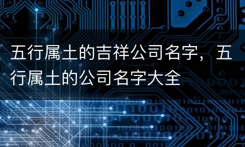 五行属土的吉祥公司名字，五行属土的公司名字大全