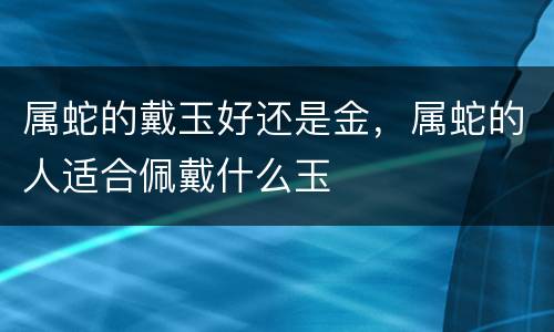 属蛇的戴玉好还是金，属蛇的人适合佩戴什么玉