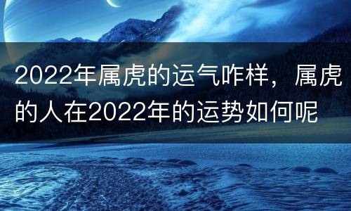 2022年属虎的运气咋样，属虎的人在2022年的运势如何呢