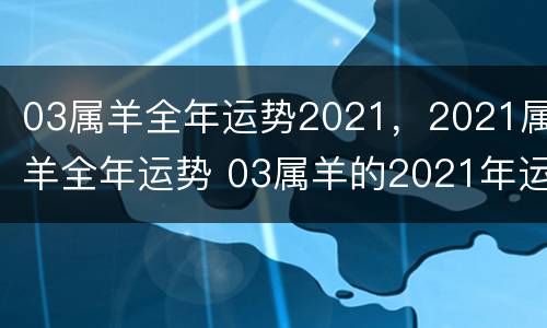 03属羊全年运势2021，2021属羊全年运势 03属羊的2021年运势运程