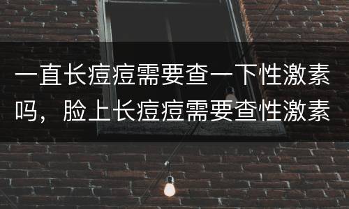 一直长痘痘需要查一下性激素吗，脸上长痘痘需要查性激素六项吗
