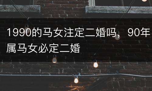 1990的马女注定二婚吗，90年属马女必定二婚
