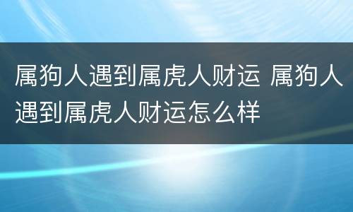 属狗人遇到属虎人财运 属狗人遇到属虎人财运怎么样