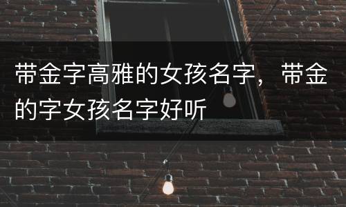 带金字高雅的女孩名字，带金的字女孩名字好听