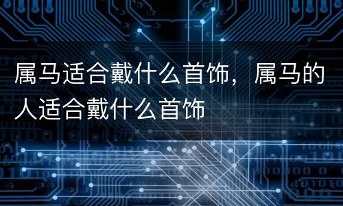 属马适合戴什么首饰，属马的人适合戴什么首饰
