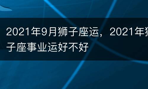 2021年9月狮子座运，2021年狮子座事业运好不好