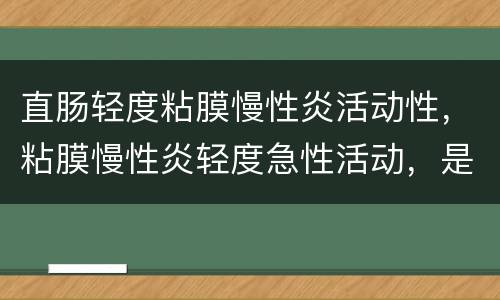 直肠轻度粘膜慢性炎活动性，粘膜慢性炎轻度急性活动，是什么意思