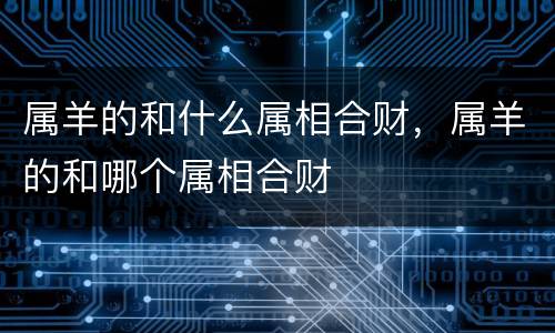 属羊的和什么属相合财，属羊的和哪个属相合财