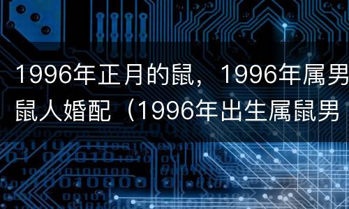 1996年正月的鼠，1996年属男鼠人婚配（1996年出生属鼠男婚姻）