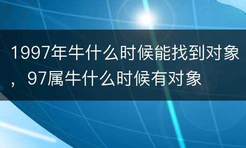 1997年牛什么时候能找到对象，97属牛什么时候有对象