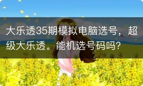 大乐透35期模拟电脑选号，超级大乐透。能机选号码吗？