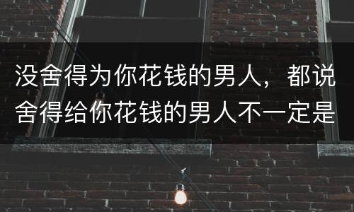 没舍得为你花钱的男人，都说舍得给你花钱的男人不一定是爱你的，但是不舍得