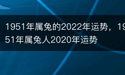 1951年属兔的2022年运势，1951年属兔人2020年运势