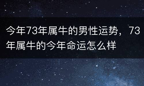 今年73年属牛的男性运势，73年属牛的今年命运怎么样