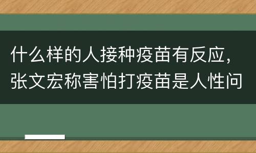 什么样的人接种疫苗有反应，张文宏称害怕打疫苗是人性问题，害怕打疫苗的人