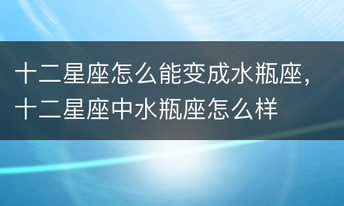 十二星座怎么能变成水瓶座，十二星座中水瓶座怎么样