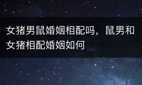 女猪男鼠婚姻相配吗，鼠男和女猪相配婚姻如何