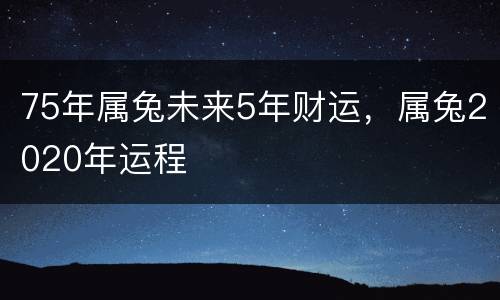75年属兔未来5年财运，属兔2020年运程