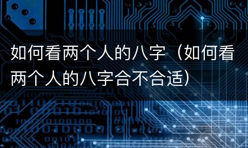 如何看两个人的八字（如何看两个人的八字合不合适）