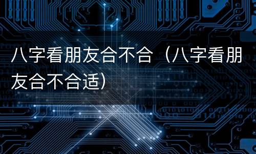 八字看朋友合不合（八字看朋友合不合适）