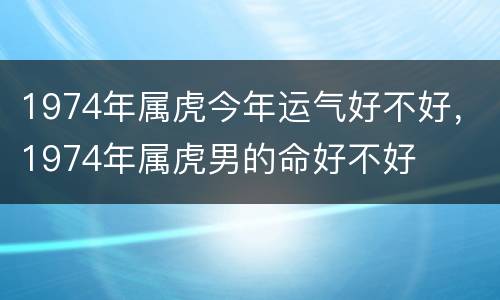 1974年属虎今年运气好不好，1974年属虎男的命好不好