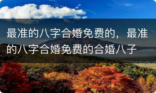 最准的八字合婚免费的，最准的八字合婚免费的合婚八子