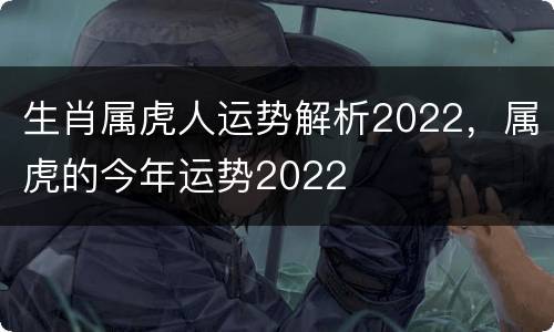 生肖属虎人运势解析2022，属虎的今年运势2022
