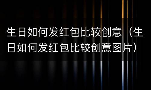 生日如何发红包比较创意（生日如何发红包比较创意图片）