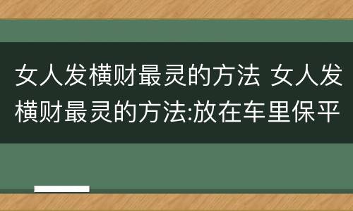 女人发横财最灵的方法 女人发横财最灵的方法:放在车里保平安的东西是什么