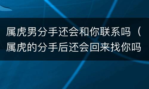 属虎男分手还会和你联系吗（属虎的分手后还会回来找你吗）