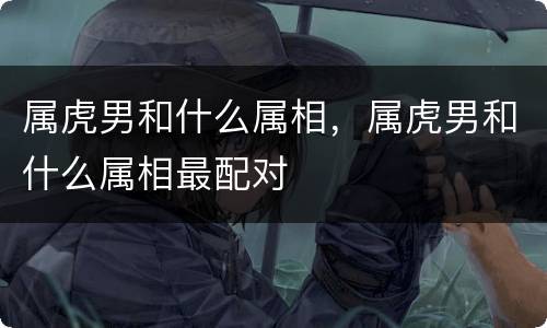 属虎男和什么属相，属虎男和什么属相最配对