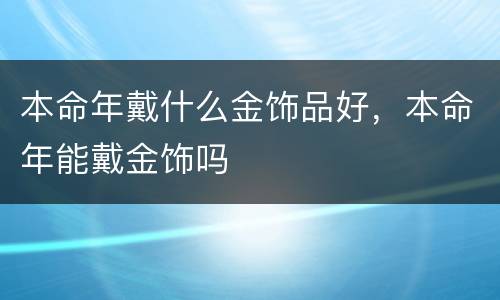 本命年戴什么金饰品好，本命年能戴金饰吗
