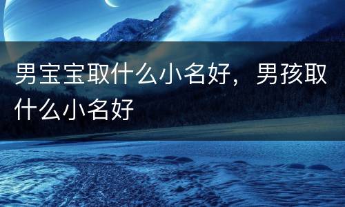 男宝宝取什么小名好，男孩取什么小名好