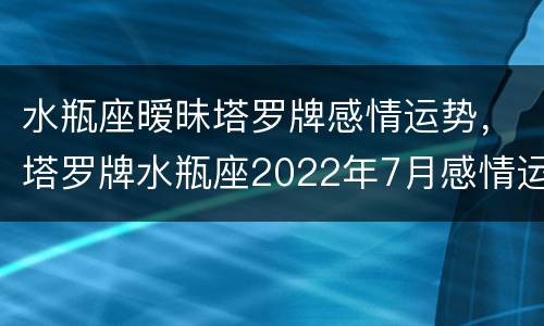水瓶座暧昧塔罗牌感情运势，塔罗牌水瓶座2022年7月感情运势