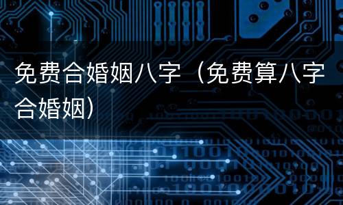 免费合婚姻八字（免费算八字合婚姻）
