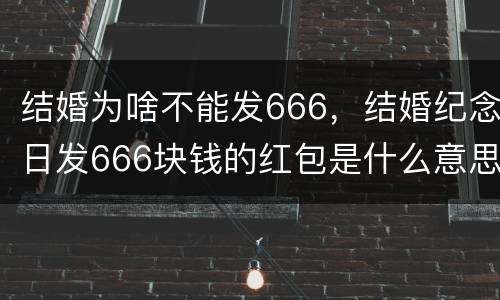 结婚为啥不能发666，结婚纪念日发666块钱的红包是什么意思了？